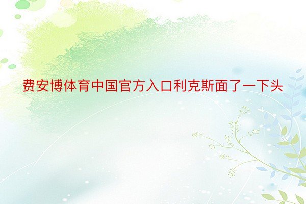 费安博体育中国官方入口利克斯面了一下头