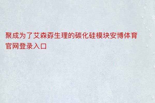 聚成为了艾森孬生理的碳化硅模块安博体育官网登录入口