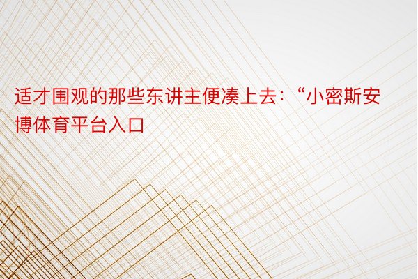 适才围观的那些东讲主便凑上去：“小密斯安博体育平台入口