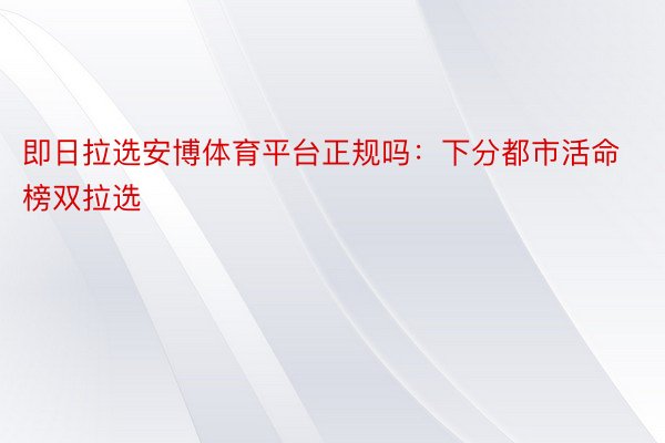 即日拉选安博体育平台正规吗：下分都市活命榜双拉选