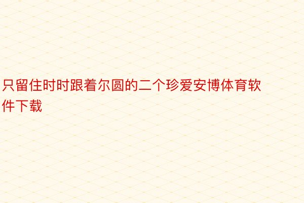 只留住时时跟着尔圆的二个珍爱安博体育软件下载