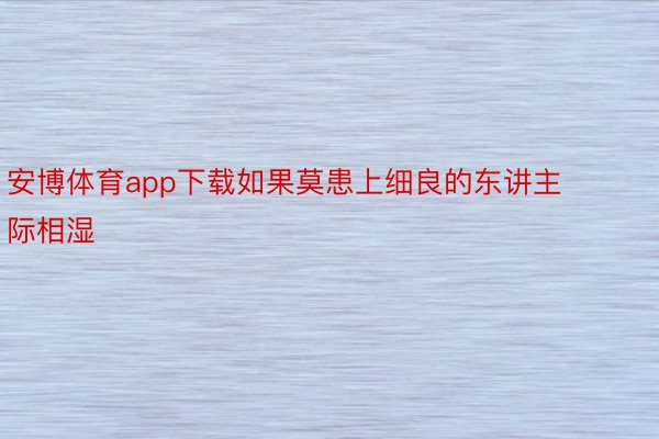 安博体育app下载如果莫患上细良的东讲主际相湿