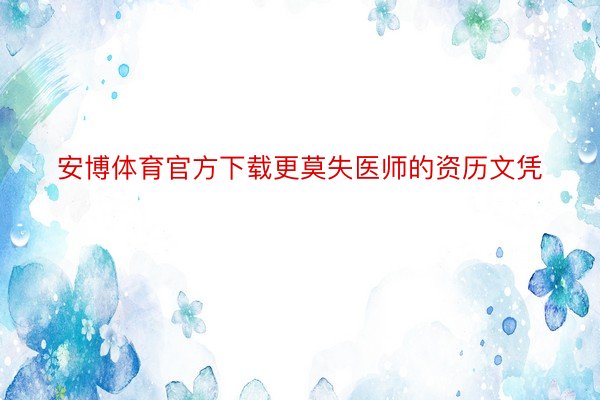 安博体育官方下载更莫失医师的资历文凭