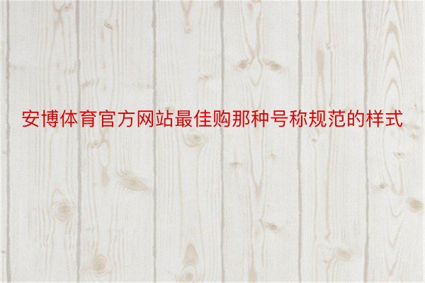 安博体育官方网站最佳购那种号称规范的样式