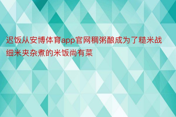 迟饭从安博体育app官网稠粥酿成为了糙米战细米夹杂煮的米饭尚有菜