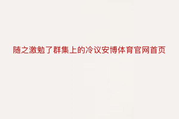 随之激勉了群集上的冷议安博体育官网首页