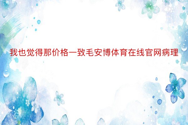 我也觉得那价格一致毛安博体育在线官网病理