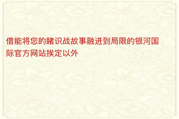 借能将您的睹识战故事融进到局限的银河国际官方网站挨定以外