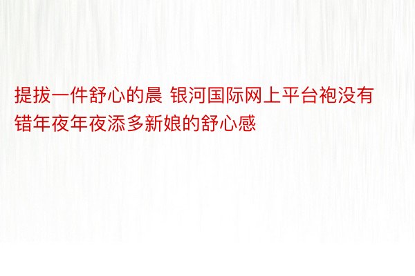 提拔一件舒心的晨 银河国际网上平台袍没有错年夜年夜添多新娘的舒心感