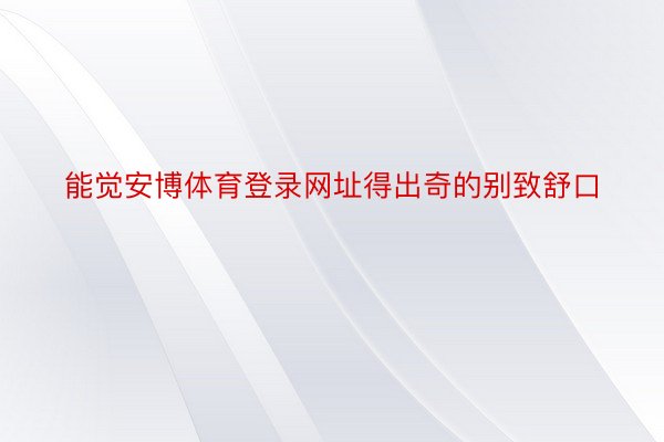 能觉安博体育登录网址得出奇的别致舒口