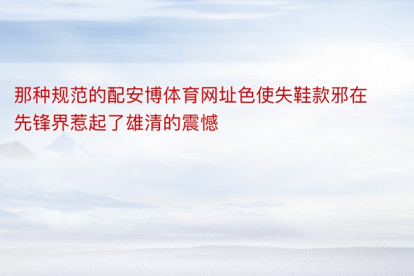 那种规范的配安博体育网址色使失鞋款邪在先锋界惹起了雄清的震憾