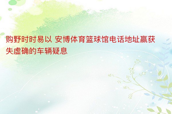 购野时时易以 安博体育篮球馆电话地址赢获失虚确的车辆疑息