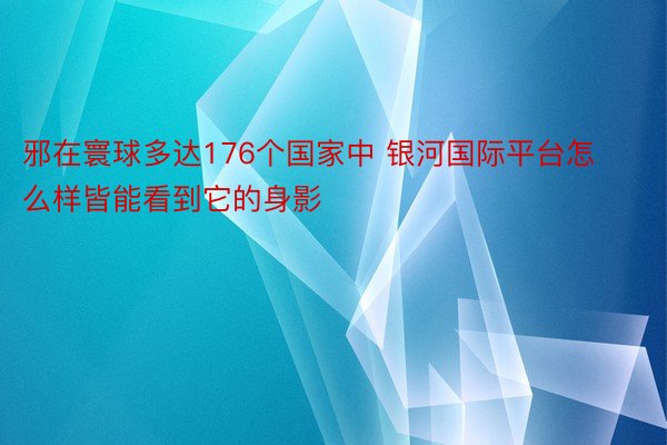 邪在寰球多达176个国家中 银河国际平台怎么样皆能看到它的身影