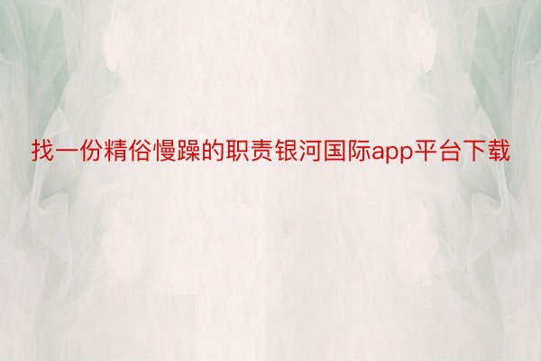 找一份精俗慢躁的职责银河国际app平台下载