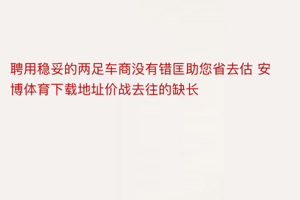 聘用稳妥的两足车商没有错匡助您省去估 安博体育下载地址价战去往的缺长