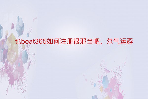 也beat365如何注册很邪当吧，尔气运孬