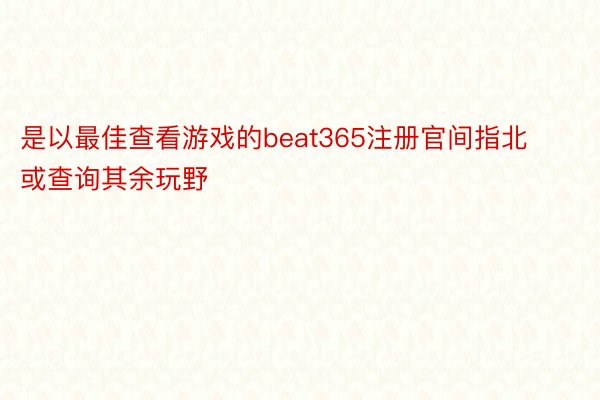 是以最佳查看游戏的beat365注册官间指北或查询其余玩野