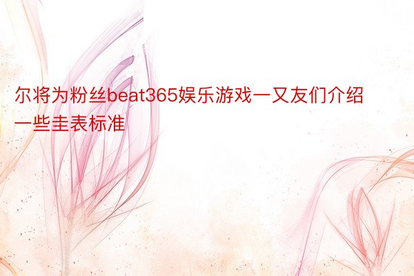 尔将为粉丝beat365娱乐游戏一又友们介绍一些圭表标准