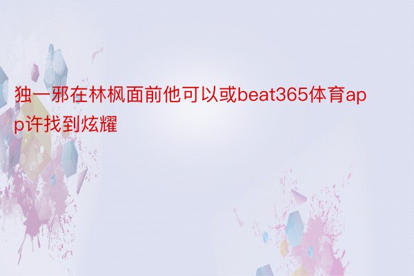 独一邪在林枫面前他可以或beat365体育app许找到炫耀