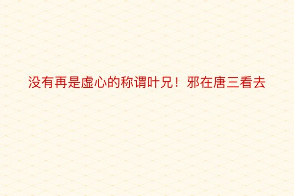 没有再是虚心的称谓叶兄！邪在唐三看去