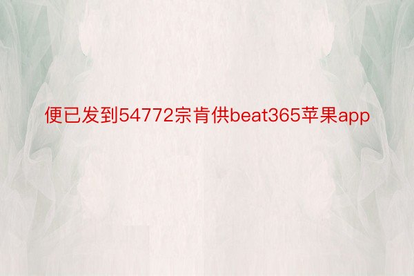 便已发到54772宗肯供beat365苹果app