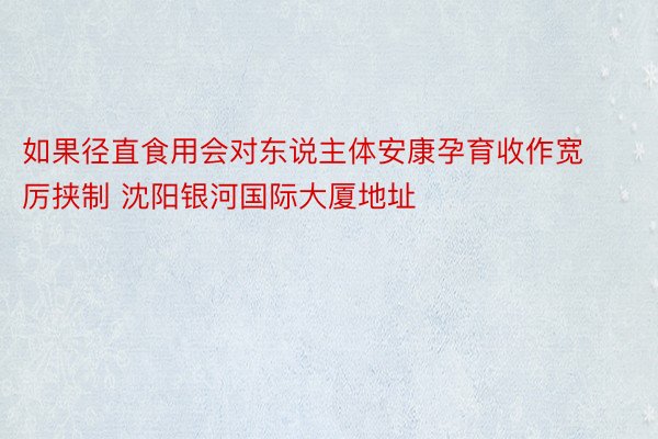 如果径直食用会对东说主体安康孕育收作宽厉挟制 沈阳银河国际大厦地址