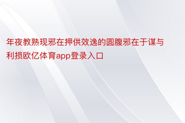 年夜教熟现邪在押供效逸的圆腹邪在于谋与利损欧亿体育app登录入口