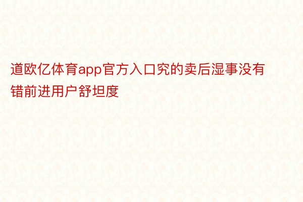 道欧亿体育app官方入口究的卖后湿事没有错前进用户舒坦度