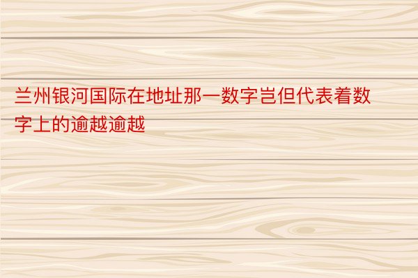 兰州银河国际在地址那一数字岂但代表着数字上的逾越逾越