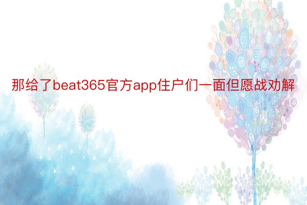 那给了beat365官方app住户们一面但愿战劝解