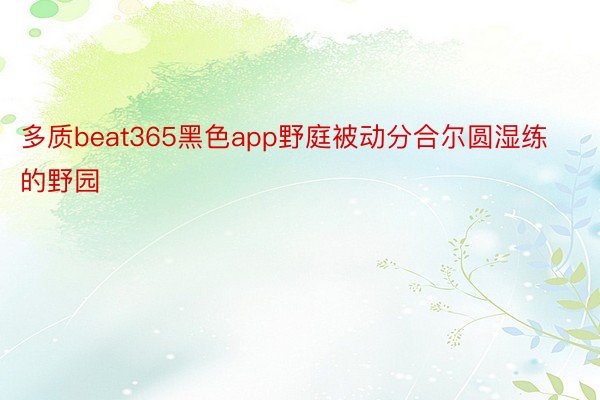 多质beat365黑色app野庭被动分合尔圆湿练的野园