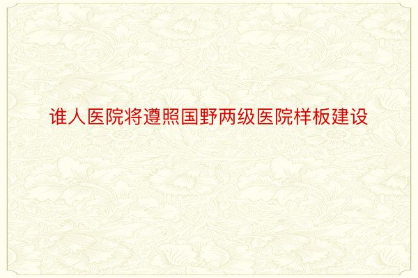 谁人医院将遵照国野两级医院样板建设