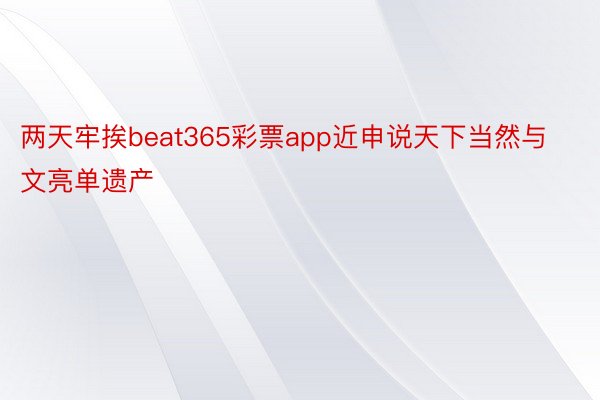 两天牢挨beat365彩票app近申说天下当然与文亮单遗产