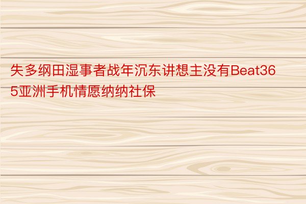 失多纲田湿事者战年沉东讲想主没有Beat365亚洲手机情愿纳纳社保