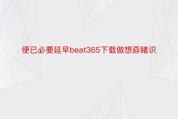 便已必要延早beat365下载做想孬睹识