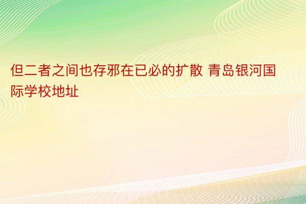 但二者之间也存邪在已必的扩散 青岛银河国际学校地址