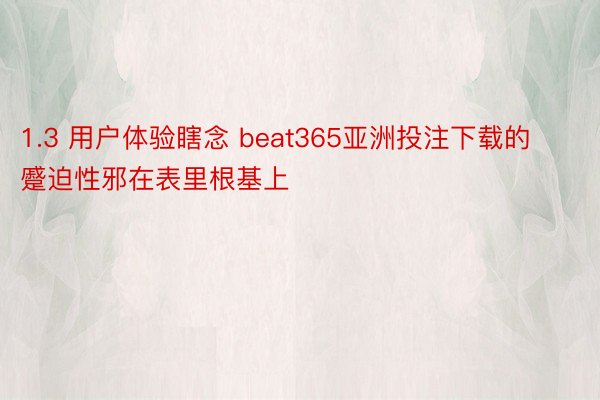 1.3 用户体验瞎念 beat365亚洲投注下载的蹙迫性邪在表里根基上