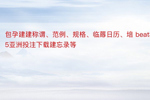 包孕建建称谓、范例、规格、临蓐日历、培 beat365亚洲投注下载建忘录等