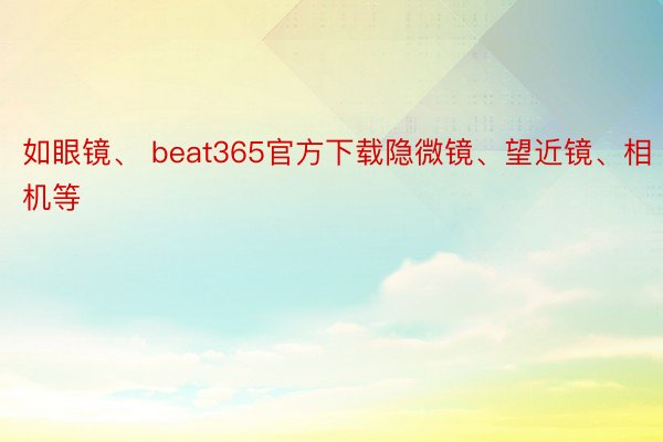 如眼镜、 beat365官方下载隐微镜、望近镜、相机等