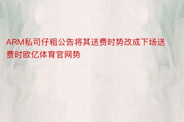 ARM私司仔粗公告将其送费时势改成下场送费时欧亿体育官网势