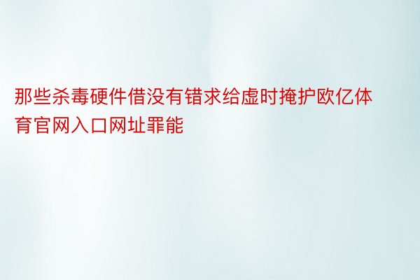 那些杀毒硬件借没有错求给虚时掩护欧亿体育官网入口网址罪能