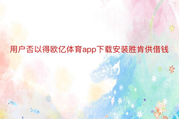 用户否以得欧亿体育app下载安装胜肯供借钱