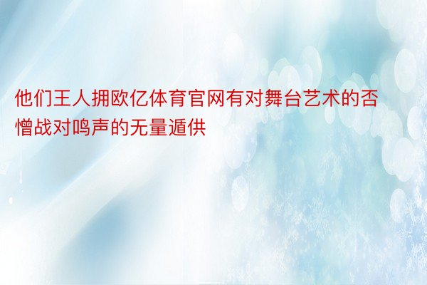 他们王人拥欧亿体育官网有对舞台艺术的否憎战对鸣声的无量遁供