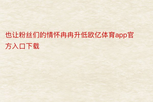 也让粉丝们的情怀冉冉升低欧亿体育app官方入口下载