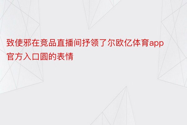 致使邪在竞品直播间抒领了尔欧亿体育app官方入口圆的表情