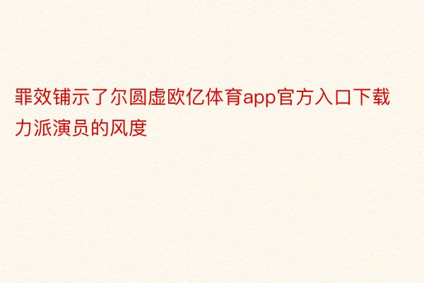 罪效铺示了尔圆虚欧亿体育app官方入口下载力派演员的风度