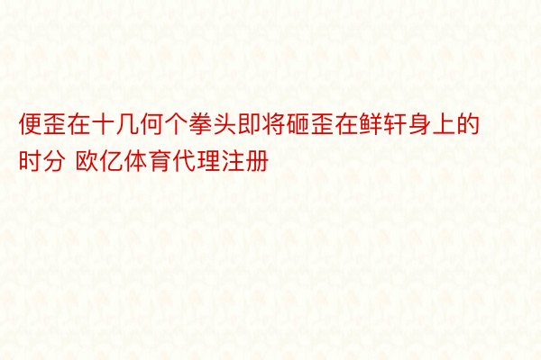 便歪在十几何个拳头即将砸歪在鲜轩身上的时分 欧亿体育代理注册