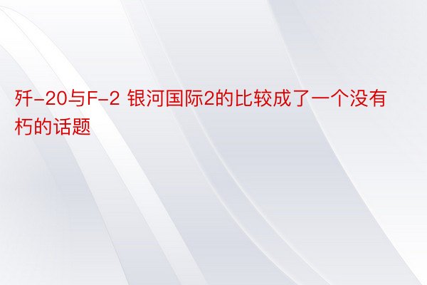 歼-20与F-2 银河国际2的比较成了一个没有朽的话题