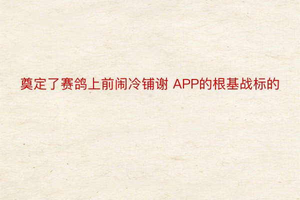 奠定了赛鸽上前闹冷铺谢 APP的根基战标的