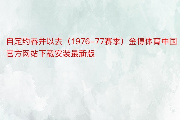 自定约吞并以去（1976-77赛季）金博体育中国官方网站下载安装最新版
